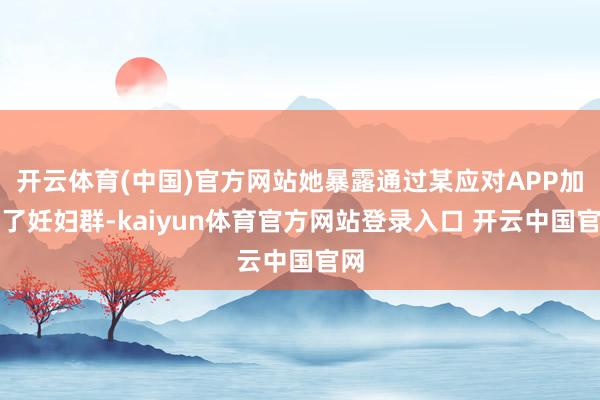 开云体育(中国)官方网站她暴露通过某应对APP加入了妊妇群-kaiyun体育官方网站登录入口 开云中国官网
