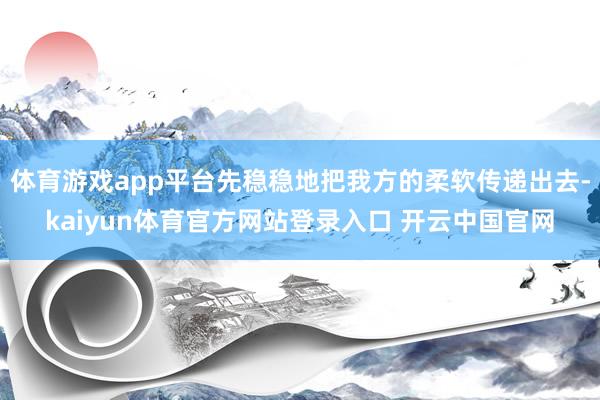 体育游戏app平台先稳稳地把我方的柔软传递出去-kaiyun体育官方网站登录入口 开云中国官网