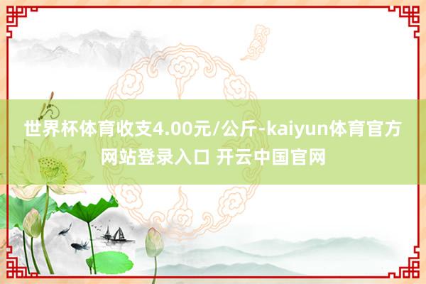 世界杯体育收支4.00元/公斤-kaiyun体育官方网站登录入口 开云中国官网