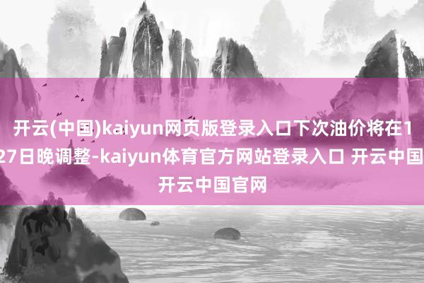 开云(中国)kaiyun网页版登录入口下次油价将在10月27日晚调整-kaiyun体育官方网站登录入口 开云中国官网