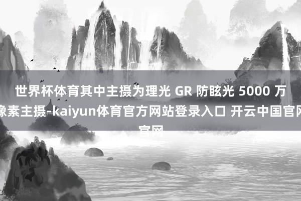 世界杯体育其中主摄为理光 GR 防眩光 5000 万像素主摄-kaiyun体育官方网站登录入口 开云中国官网