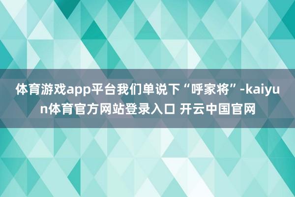 体育游戏app平台我们单说下“呼家将”-kaiyun体育官方网站登录入口 开云中国官网