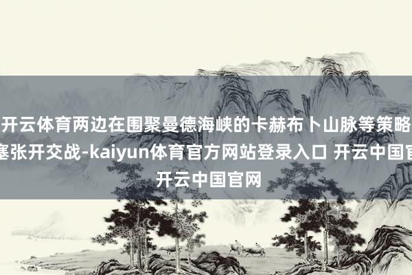 开云体育两边在围聚曼德海峡的卡赫布卜山脉等策略要塞张开交战-kaiyun体育官方网站登录入口 开云中国官网