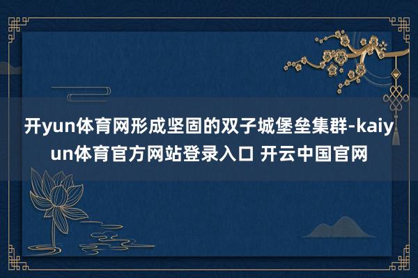 开yun体育网形成坚固的双子城堡垒集群-kaiyun体育官方网站登录入口 开云中国官网