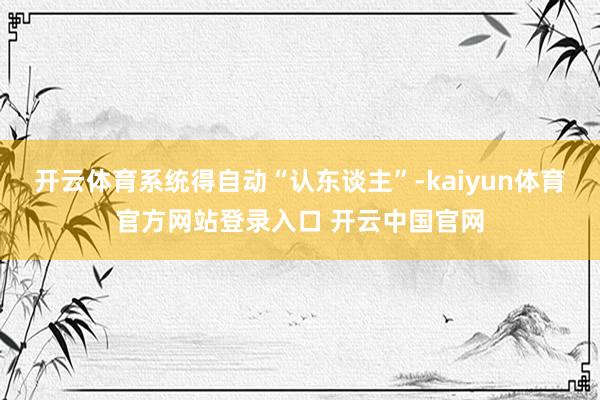 开云体育系统得自动“认东谈主”-kaiyun体育官方网站登录入口 开云中国官网