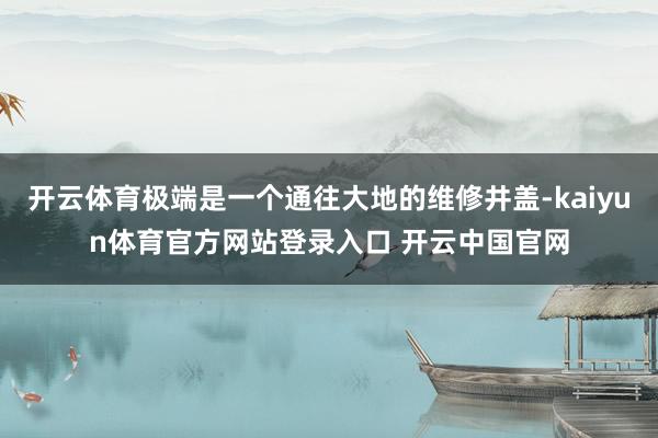 开云体育极端是一个通往大地的维修井盖-kaiyun体育官方网站登录入口 开云中国官网