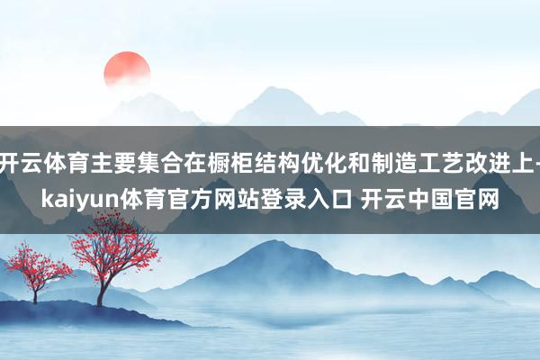 开云体育主要集合在橱柜结构优化和制造工艺改进上-kaiyun体育官方网站登录入口 开云中国官网