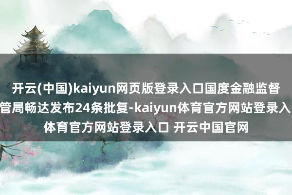 开云(中国)kaiyun网页版登录入口国度金融监督惩办总局甘肃监管局畅达发布24条批复-kaiyun体育官方网站登录入口 开云中国官网
