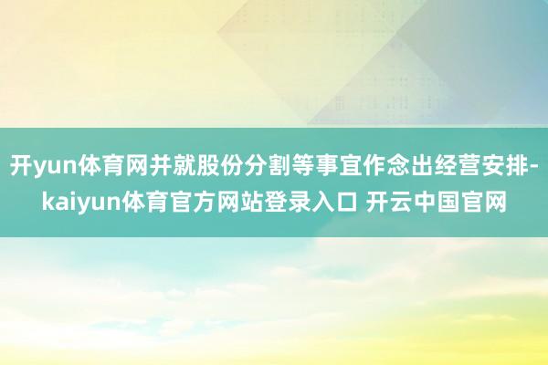 开yun体育网并就股份分割等事宜作念出经营安排-kaiyun体育官方网站登录入口 开云中国官网