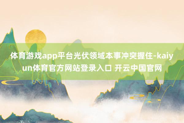 体育游戏app平台光伏领域本事冲突握住-kaiyun体育官方网站登录入口 开云中国官网