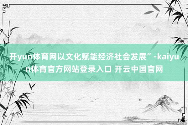 开yun体育网以文化赋能经济社会发展”-kaiyun体育官方网站登录入口 开云中国官网