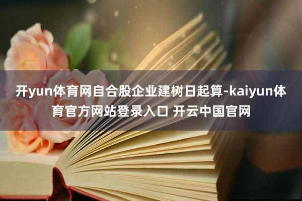 开yun体育网自合股企业建树日起算-kaiyun体育官方网站登录入口 开云中国官网