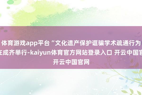 体育游戏app平台“文化遗产保护诓骗学术疏通行为”在成齐举行-kaiyun体育官方网站登录入口 开云中国官网