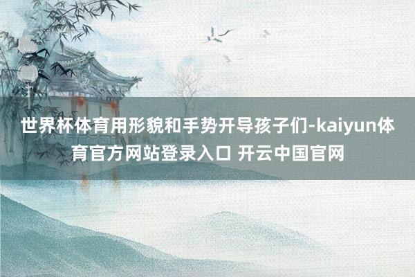 世界杯体育用形貌和手势开导孩子们-kaiyun体育官方网站登录入口 开云中国官网