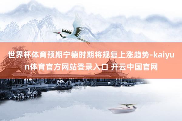 世界杯体育预期宁德时期将规复上涨趋势-kaiyun体育官方网站登录入口 开云中国官网