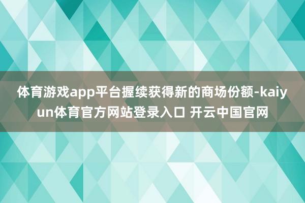 体育游戏app平台握续获得新的商场份额-kaiyun体育官方网站登录入口 开云中国官网