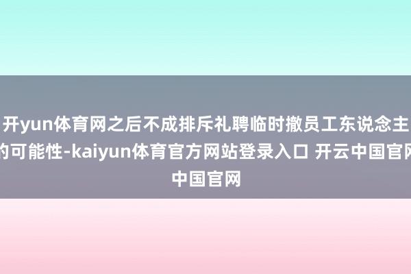 开yun体育网之后不成排斥礼聘临时撤员工东说念主的可能性-kaiyun体育官方网站登录入口 开云中国官网