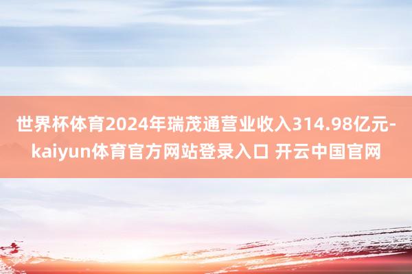 世界杯体育2024年瑞茂通营业收入314.98亿元-kaiyun体育官方网站登录入口 开云中国官网