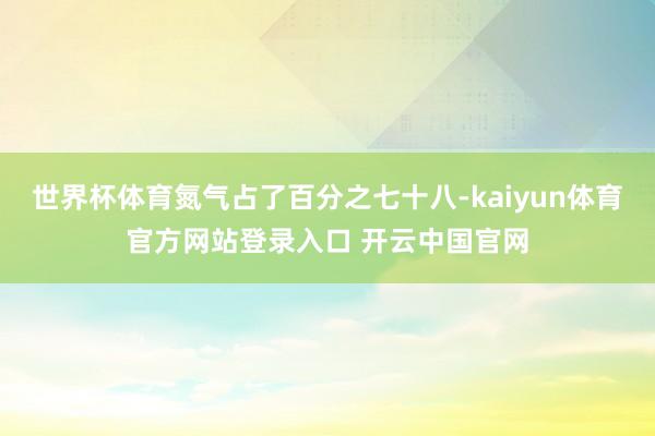 世界杯体育氮气占了百分之七十八-kaiyun体育官方网站登录入口 开云中国官网