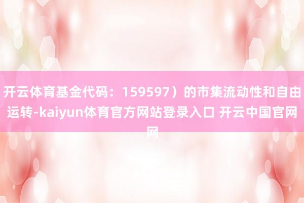 开云体育基金代码：159597）的市集流动性和自由运转-kaiyun体育官方网站登录入口 开云中国官网