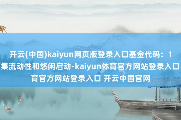开云(中国)kaiyun网页版登录入口基金代码：159597）的市集流动性和悠闲启动-kaiyun体育官方网站登录入口 开云中国官网