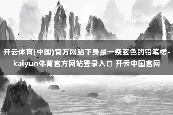 开云体育(中国)官方网站下身是一条玄色的铅笔裙-kaiyun体育官方网站登录入口 开云中国官网