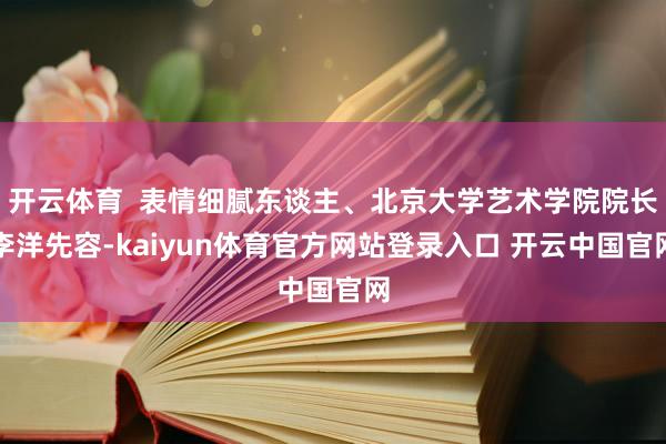 开云体育  表情细腻东谈主、北京大学艺术学院院长李洋先容-kaiyun体育官方网站登录入口 开云中国官网