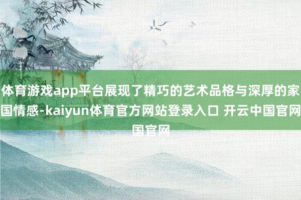 体育游戏app平台展现了精巧的艺术品格与深厚的家国情感-kaiyun体育官方网站登录入口 开云中国官网