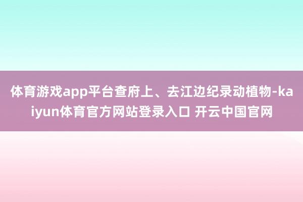 体育游戏app平台查府上、去江边纪录动植物-kaiyun体育官方网站登录入口 开云中国官网