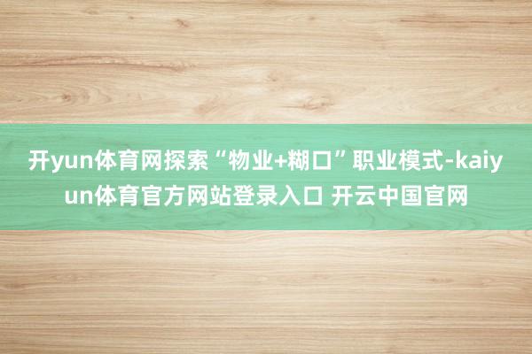 开yun体育网探索“物业+糊口”职业模式-kaiyun体育官方网站登录入口 开云中国官网