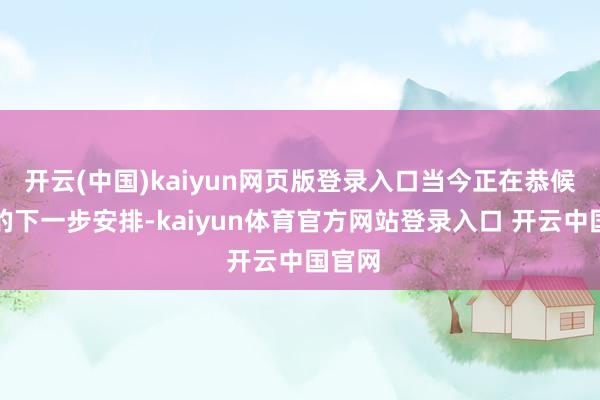 开云(中国)kaiyun网页版登录入口当今正在恭候法院的下一步安排-kaiyun体育官方网站登录入口 开云中国官网