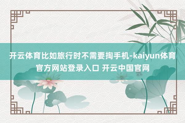 开云体育比如旅行时不需要掏手机-kaiyun体育官方网站登录入口 开云中国官网
