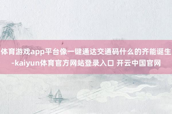 体育游戏app平台像一键通达交通码什么的齐能诞生-kaiyun体育官方网站登录入口 开云中国官网