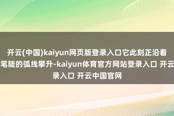 开云(中国)kaiyun网页版登录入口它此刻正沿着一条相称笔陡的弧线攀升-kaiyun体育官方网站登录入口 开云中国官网