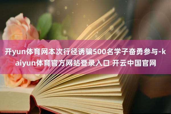 开yun体育网本次行径诱骗500名学子奋勇参与-kaiyun体育官方网站登录入口 开云中国官网
