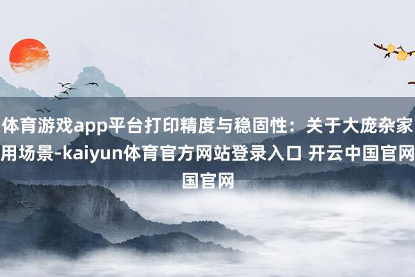 体育游戏app平台打印精度与稳固性:关于大庞杂家用场景-kaiyun体育官方网站登录入口 开云中国官网