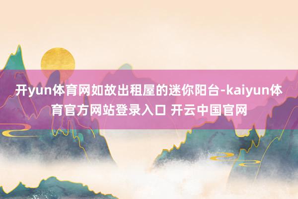 开yun体育网如故出租屋的迷你阳台-kaiyun体育官方网站登录入口 开云中国官网