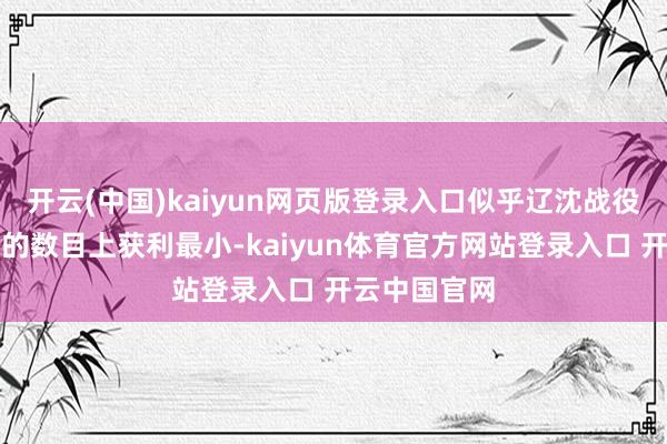 开云(中国)kaiyun网页版登录入口似乎辽沈战役在湮灭敌军的数目上获利最小-kaiyun体育官方网站登录入口 开云中国官网