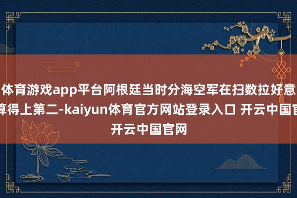 体育游戏app平台阿根廷当时分海空军在扫数拉好意思算得上第二-kaiyun体育官方网站登录入口 开云中国官网