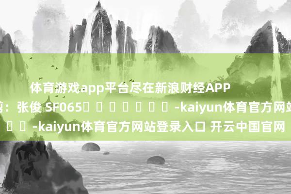 体育游戏app平台尽在新浪财经APP            						牵累裁剪：张俊 SF065							-kaiyun体育官方网站登录入口 开云中国官网