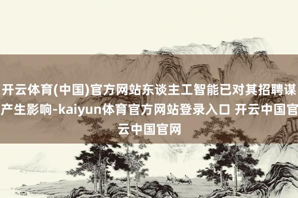 开云体育(中国)官方网站东谈主工智能已对其招聘谋划产生影响-kaiyun体育官方网站登录入口 开云中国官网