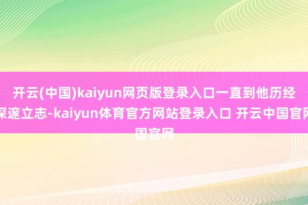 开云(中国)kaiyun网页版登录入口一直到他历经深邃立志-kaiyun体育官方网站登录入口 开云中国官网