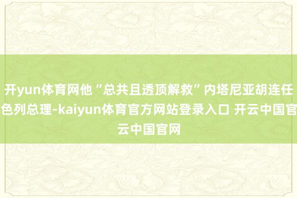 开yun体育网他“总共且透顶解救”内塔尼亚胡连任以色列总理-kaiyun体育官方网站登录入口 开云中国官网