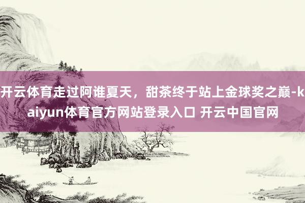 开云体育走过阿谁夏天，甜茶终于站上金球奖之巅-kaiyun体育官方网站登录入口 开云中国官网