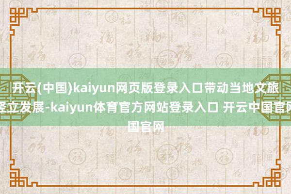 开云(中国)kaiyun网页版登录入口带动当地文旅竖立发展-kaiyun体育官方网站登录入口 开云中国官网