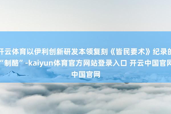开云体育以伊利创新研发本领复刻《皆民要术》纪录的“制酪”-kaiyun体育官方网站登录入口 开云中国官网
