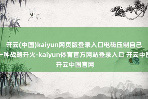 开云(中国)kaiyun网页版登录入口电磁压制自己即是一种战略开火-kaiyun体育官方网站登录入口 开云中国官网