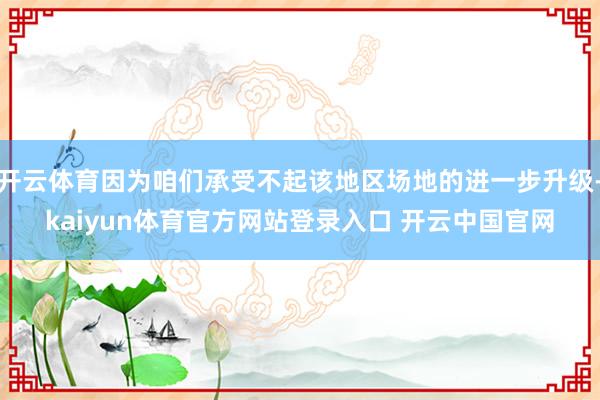 开云体育因为咱们承受不起该地区场地的进一步升级-kaiyun体育官方网站登录入口 开云中国官网
